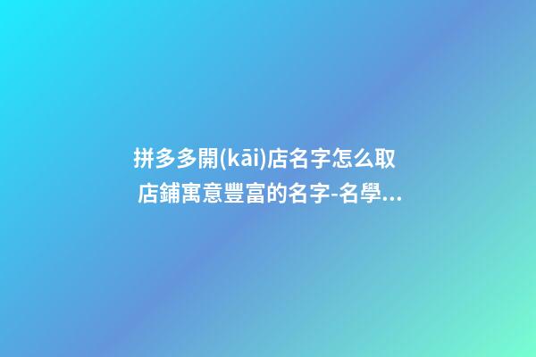 拼多多開(kāi)店名字怎么取 店鋪寓意豐富的名字-名學(xué)網(wǎng)-第1張-店鋪起名-玄機(jī)派